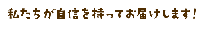 私たちが自信を持ってお届けします！